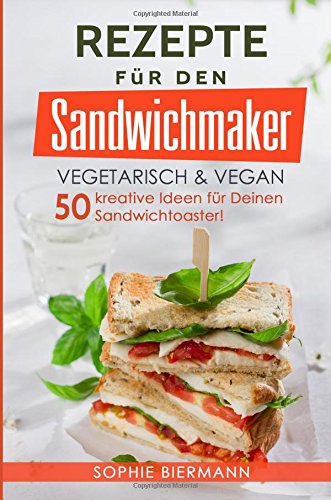 50 Rezepte für den Sandwichmaker vegetarisch & vegan: Das Sandwichmaker Kochbuch - 50 kreative Ideen für Deinen Sandwichtoaster! (Sandwichmaker Rezepte, Sandwichtoaster Rezepte, Sandwich Rezepte)