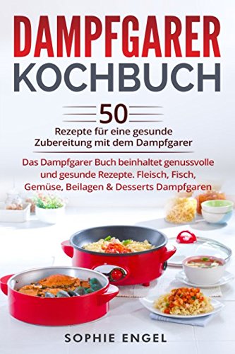 Dampfgarer Kochbuch: 50 Rezepte für eine gesunde Zubereitung mit dem Dampfgarer. Das Dampfgarer Buch beinhaltet genussvolle und gesunde Rezepte. Fleisch, Fisch, Gemüse, Beilagen & Desserts Dampfgaren