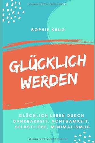 Glücklich werden - Glücklich leben durch Dankbarkeit, Achtsamkeit, Selbstliebe, Minimalismus von Independently published