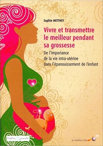 Vivre et transmettre le meilleur pendant sa grossesse: De l'importance de la vie intra-utérine dans l'épanouissement de l'enfant Vivre et transmettre le meilleur pendant sa grossesse: De l'importance de la vie intra-utérine dans l'épanouissement de l'enfant