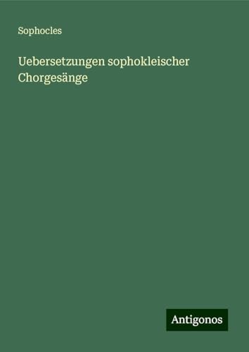 Uebersetzungen sophokleischer Chorgesänge Uebersetzungen sophokleischer Chorgesänge von Antigonos Verlag
