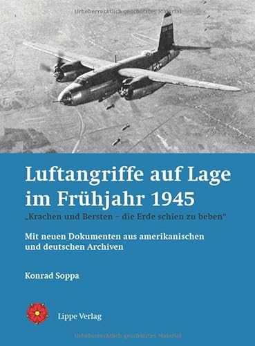 Luftangriffe auf Lage im Frühjahr 1945: „Krachen und Bersten – die Erde schien zu beben“. Mit neuen Dokumenten aus amerikanischen und deutschen Archiven