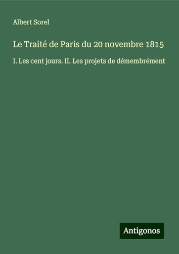 Le Traité de Paris du 20 novembre 1815: I. Les cent jours. II. Les projets de démembrément von Antigonos Verlag