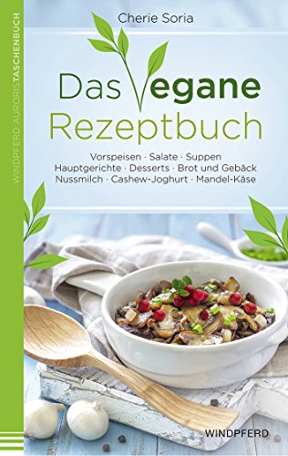 Das vegane Rezeptbuch: Vorspeisen · Salate · Suppen · Hauptgerichte · Desserts · Brot und Gebäck · Nussmilch · Cashew-Joghurt · Mandel-Käse von Windpferd Verlagsges.