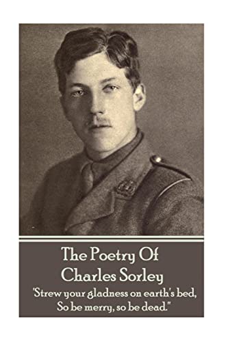 Charles Sorley - The Poetry Of Charles Sorley: 'Strew your gladness on earth's bed, So be merry, so be dead.'' von Portable Poetry