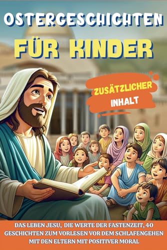 OSTERGESCHICHTEN FÜR KINDER: Das Leben Jesu, die Werte der Fastenzeit, 40 Geschichten zum Vorlesen vor dem Schlafengehen mit den Eltern mit positiver Moral von Independently published