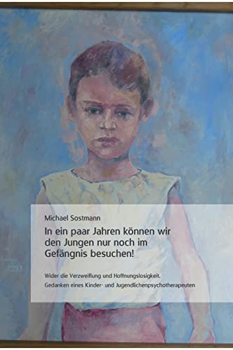 In ein paar Jahren können wir den Jungen nur noch im Gefängnis besuchen!: Wider die Verzweiflung und Hoffnungslosigkeit. Gedanken eines Kinder- und Jungendlichentherapeuten von tredition