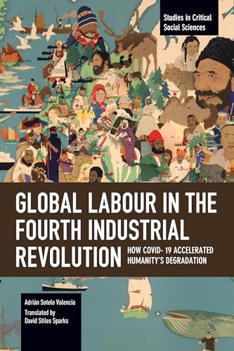 Global Labour in the Fourth Industrial Revolution: How COVID-19 Accelerated Humanity's Degradation (Studies in Critical Social Sciences) von Haymarket Books