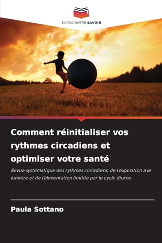 Comment réinitialiser vos rythmes circadiens et optimiser votre santé: Revue systématique des rythmes circadiens, de l'exposition à la lumière et de l'alimentation limitée par le cycle diurne von Editions Notre Savoir