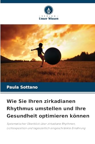 Wie Sie Ihren zirkadianen Rhythmus umstellen und Ihre Gesundheit optimieren können: Systematischer Überblick über zirkadiane Rhythmen, Lichtexposition und tageszeitlich eingeschränkte Ernährung von Verlag Unser Wissen