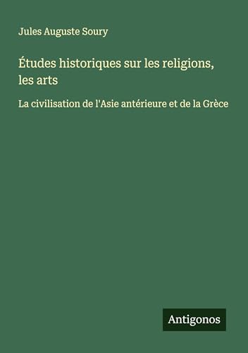 Études historiques sur les religions, les arts: La civilisation de l'Asie antérieure et de la Grèce von Antigonos Verlag