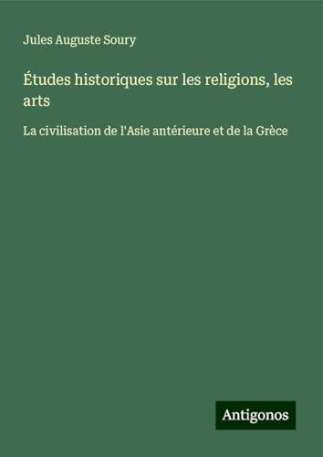 Études historiques sur les religions, les arts: La civilisation de l'Asie antérieure et de la Grèce von Antigonos Verlag