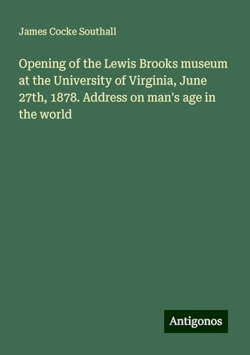 Opening of the Lewis Brooks museum at the University of Virginia, June 27th, 1878. Address on man's age in the world