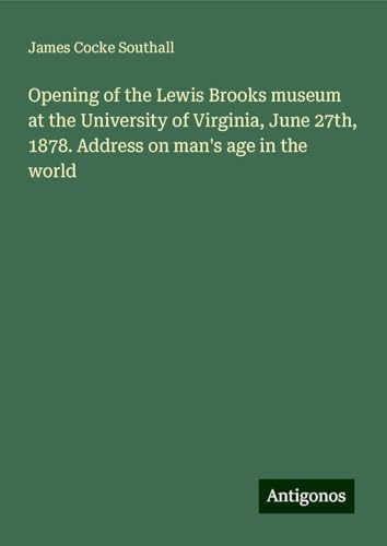 Opening of the Lewis Brooks museum at the University of Virginia, June 27th, 1878. Address on man's age in the world von Antigonos Verlag