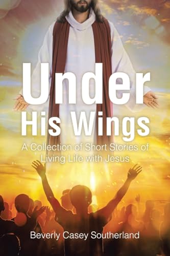 Under His Wings: A Collection of Short Stories of Living Life with Jesus von Christian Faith Publishing