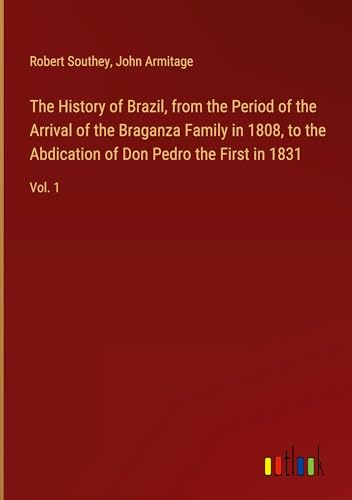 The History of Brazil, from the Period of the Arrival of the Braganza Family in 1808, to the Abdication of Don Pedro the First in 1831: Vol. 1 The History of Brazil, from the Period of the Arrival of the Braganza Family in 1808, to the Abdication of Don Pedro the First in 1831: Vol. 1 von Outlook Verlag