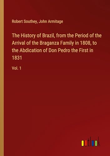 The History of Brazil, from the Period of the Arrival of the Braganza Family in 1808, to the Abdication of Don Pedro the First in 1831: Vol. 1 The History of Brazil, from the Period of the Arrival of the Braganza Family in 1808, to the Abdication of Don Pedro the First in 1831: Vol. 1 von Outlook Verlag