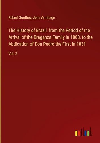 The History of Brazil, from the Period of the Arrival of the Braganza Family in 1808, to the Abdication of Don Pedro the First in 1831: Vol. 2 The History of Brazil, from the Period of the Arrival of the Braganza Family in 1808, to the Abdication of Don Pedro the First in 1831: Vol. 2 von Outlook Verlag