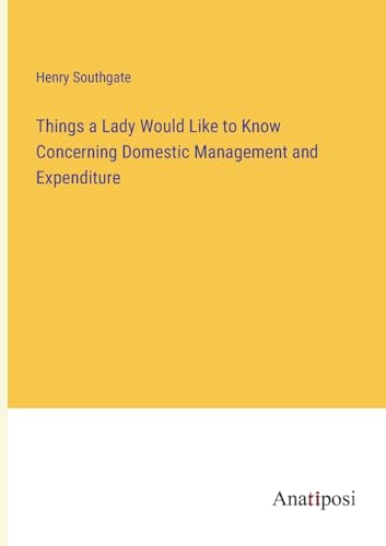 Things a Lady Would Like to Know Concerning Domestic Management and Expenditure von Anatiposi Verlag