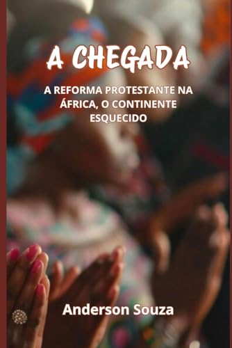 A CHEGADA: A REFORMA PROTESTANTE NA ÁFRICA, O CONTINENTE ESQUECIDO von Independently published