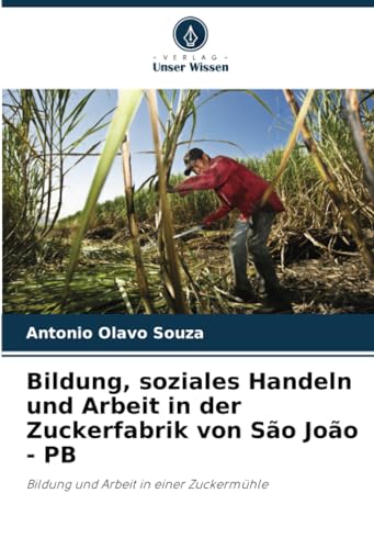 Bildung, soziales Handeln und Arbeit in der Zuckerfabrik von São João - PB: Bildung und Arbeit in einer Zuckermühle von Verlag Unser Wissen
