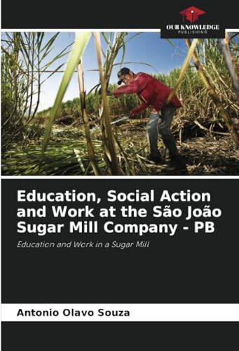 Education, Social Action and Work at the São João Sugar Mill Company - PB: Education and Work in a Sugar Mill von Our Knowledge Publishing