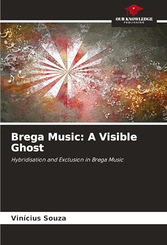 Brega Music: A Visible Ghost: Hybridisation and Exclusion in Brega Music von Our Knowledge Publishing