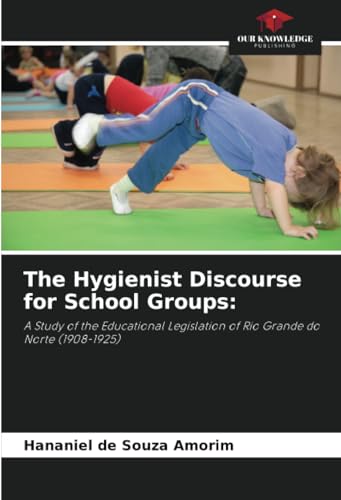 The Hygienist Discourse for School Groups:: A Study of the Educational Legislation of Rio Grande do Norte (1908-1925) von Our Knowledge Publishing