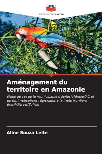 Aménagement du territoire en Amazonie: Étude de cas de la municipalité d'Epitaciolândia/AC et de ses implications régionales à la triple frontière Brésil/Pérou/Bolivie von Editions Notre Savoir