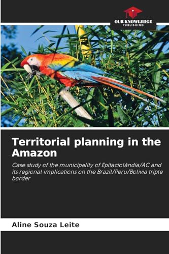 Territorial planning in the Amazon: Case study of the municipality of Epitaciolândia/AC and its regional implications on the Brazil/Peru/Bolivia triple border von Our Knowledge Publishing