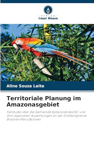 Territoriale Planung im Amazonasgebiet: Fallstudie über die Gemeinde Epitaciolândia/AC und ihre regionalen Auswirkungen an der Dreifachgrenze Brasilien/Peru/Bolivien von Verlag Unser Wissen