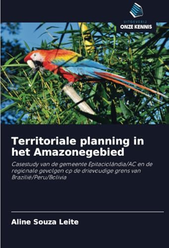 Territoriale planning in het Amazonegebied: Casestudy van de gemeente Epitaciolândia/AC en de regionale gevolgen op de drievoudige grens van Brazilië/Peru/Bolivia von Uitgeverij Onze Kennis