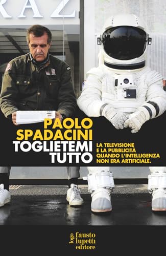 Toglietemi tutto. La televisione e la pubblicità quando l'intelligenza non era artificiale (Pubblicità e marketing) von Fausto Lupetti Editore