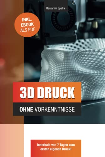 3D Druck ohne Vorkenntnisse - in 7 Tagen zum ersten 3D Druck: Ideen verwirklichen - ohne technisches Know-How (Technik ohne Vorkenntnisse)