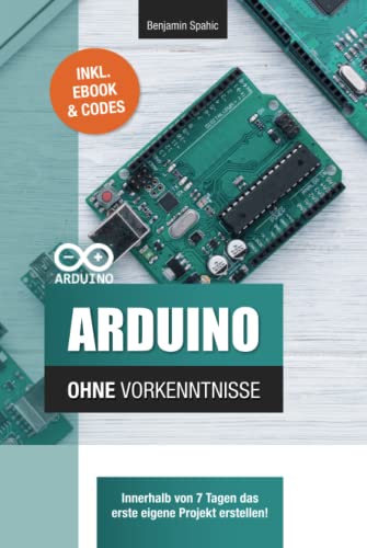 Arduino ohne Vorkenntnisse: Innerhalb von 7 Tagen das erste eigene Projekt erstellen (Technik ohne Vorkenntnisse) Arduino ohne Vorkenntnisse: Innerhalb von 7 Tagen das erste eigene Projekt erstellen (Technik ohne Vorkenntnisse)