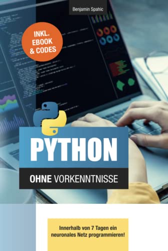 Python ohne Vorkenntnisse: Innerhalb von 7 Tagen ein neuronales Netz programmieren (Technik ohne Vorkenntnisse)