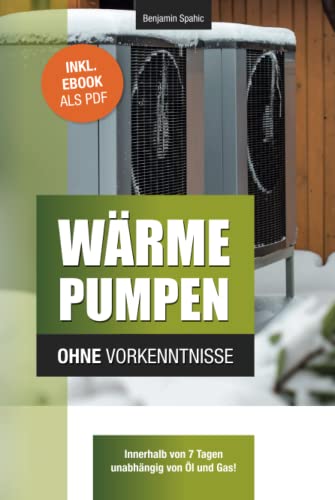 Wärmepumpen ohne Vorkenntnisse: Innerhalb von 7 Tagen unabhängig von Öl und Gas – inklusive Checklisten für Neu- und Altbau (Technik ohne Vorkenntnisse) von Independently published