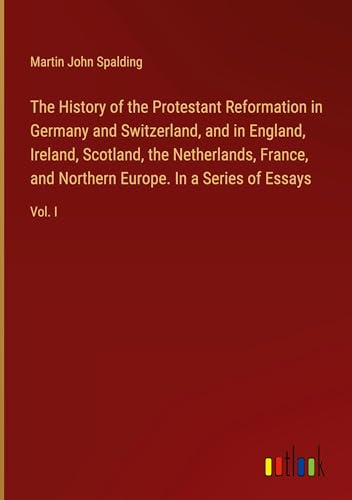 The History of the Protestant Reformation in Germany and Switzerland, and in England, Ireland, Scotland, the Netherlands, France, and Northern Europe. In a Series of Essays: Vol. I von Outlook Verlag