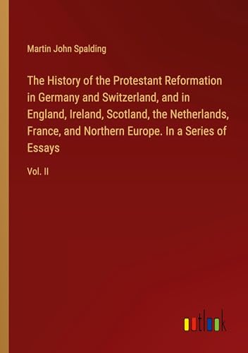 The History of the Protestant Reformation in Germany and Switzerland, and in England, Ireland, Scotland, the Netherlands, France, and Northern Europe. In a Series of Essays: Vol. II von Outlook Verlag