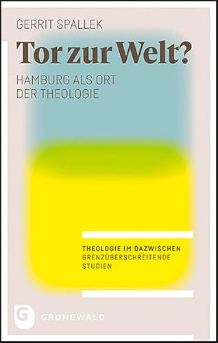 Tor zur Welt?: Hamburg als Ort der Theologie (Theologie im Dazwischen - Grenzüberschreitende Studien)