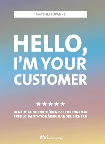Hello, I´m your customer: Neue Kundenbedürfnisse erkennen, Erfolg im stationären Handel sichern von Deutscher Fachverlag