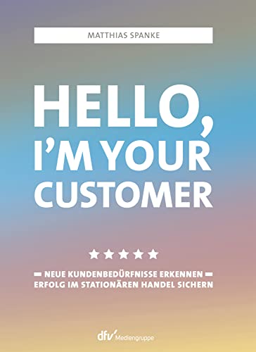 Hello, I´m your customer: Neue Kundenbedürfnisse erkennen, Erfolg im stationären Handel sichern von Deutscher Fachverlag