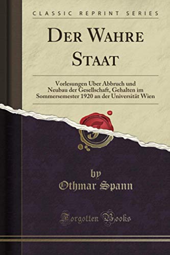 Der Wahre Staat (Classic Reprint): Vorlesungen Über Abbruch und Neubau der Gesellschaft, Gehalten im Sommersemester 1920 an der Universität Wien