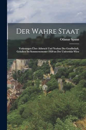 Der Wahre Staat: Verlesungen Über Abbruch Und Neubau Der Gesellschaft, Gehalten Im Sommersemester 1920 an Der Universität Wien