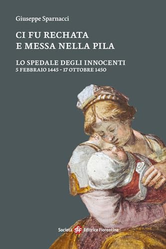 Ci fu rechata e messa nella pila. Lo Spedale degli Innocenti 5 febbraio 1445-17 ottobre 1450 Ci fu rechata e messa nella pila. Lo Spedale degli Innocenti 5 febbraio 1445-17 ottobre 1450 von Società Editrice Fiorentina