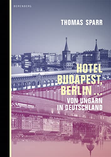 Hotel Budapest, Berlin …: Von Ungarn in Deutschland Hotel Budapest, Berlin …: Von Ungarn in Deutschland von Berenberg Verlag