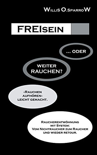 FREIsein ... oder weiterRAUCHEN?: Rauchen aufhören - leicht gemacht. Raucherentwöhnung mit System: Vom Nichtraucher zum Raucher und wieder retour.