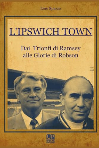 L'Ipswich Town Dai Trionfi di Ramsey alle Glorie di Robson: Dai Trionfi di Ramsey alle Glorie di Robson von Independently published