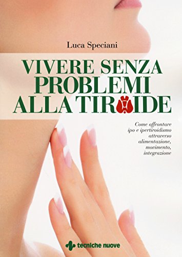 Vivere senza problemi alla tiroide. Come affrontare ipo e ipertiroidismo attraverso alimentazione, movimento, integrazione (Le guide della salute)