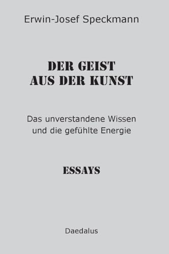 Der Geist aus der Kunst: Das unverstandene Wissen und die gefühlte Energie. Essays von Daedalus